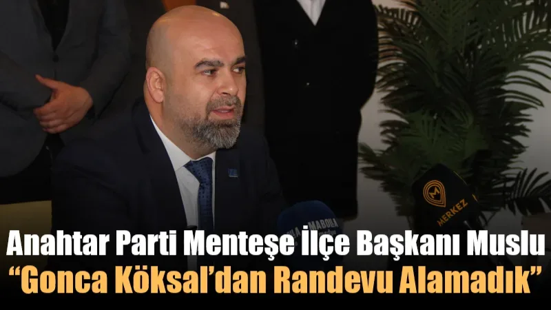 Anahtar Parti Menteşe İlçe Başkanı Muslu: Randevu Alamadık